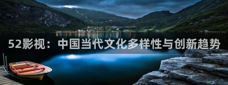 可可影视免费追剧网址：52影视：中国当代文化多样性与创新趋势