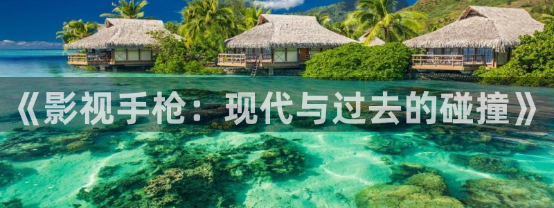 可可影视官方网站入口登录：《影视手枪：现代与过去的碰撞》